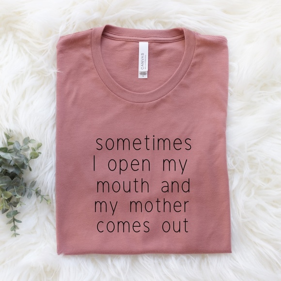 Bella Canvas Tops - sometimes I open my mouth and my mother comes out Tshirt
